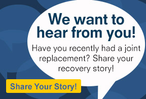 We want to hear from you! Have you recently had a joint replacement? Share your recovery story!